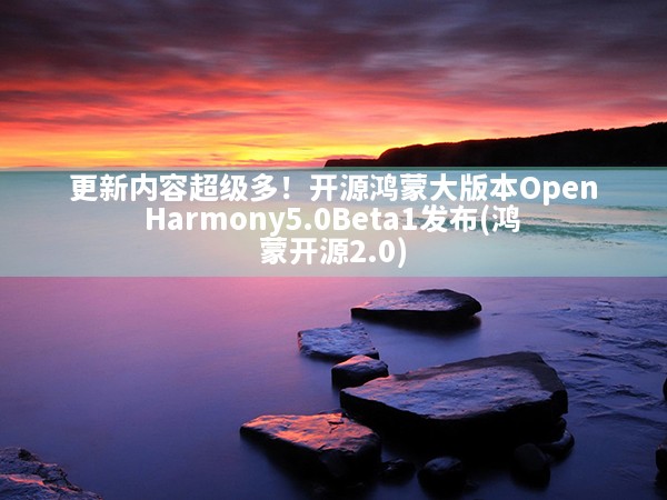 更新内容超级多！开源鸿蒙大版本OpenHarmony5.0Beta1发布(鸿蒙开源2.0)