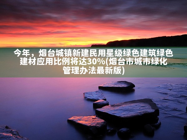 今年，烟台城镇新建民用星级绿色建筑绿色建材应用比例将达30%(烟台市城市绿化管理办法最新版)